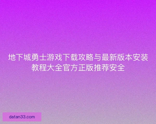 地下城勇士游戏下载攻略与最新版本安装教程大全官方正版推荐安全