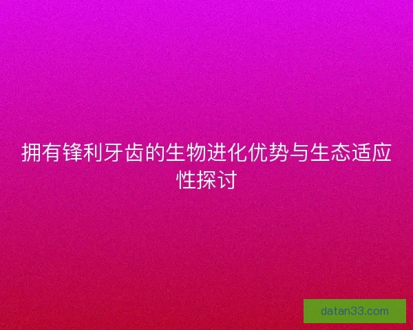 拥有锋利牙齿的生物进化优势与生态适应性探讨