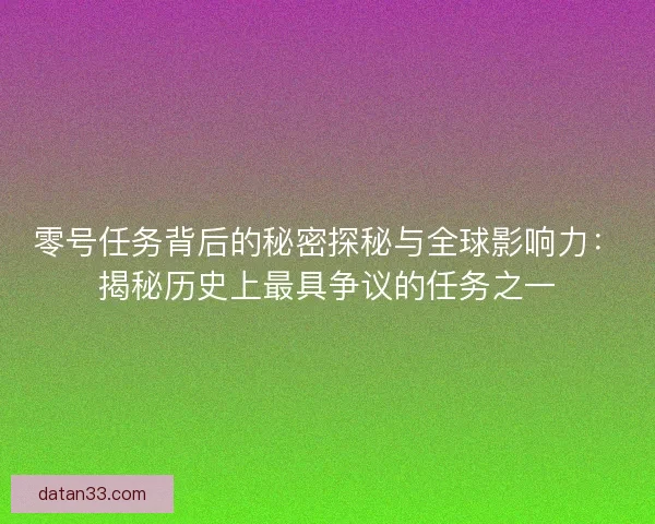 零号任务背后的秘密探秘与全球影响力：揭秘历史上最具争议的任务之一