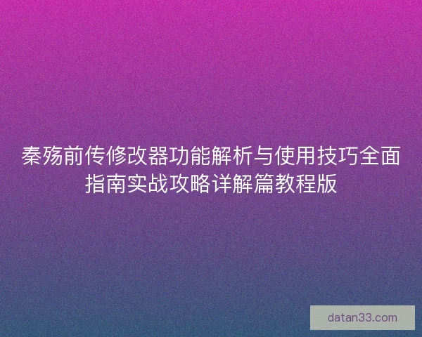 秦殇前传修改器功能解析与使用技巧全面指南实战攻略详解篇教程版