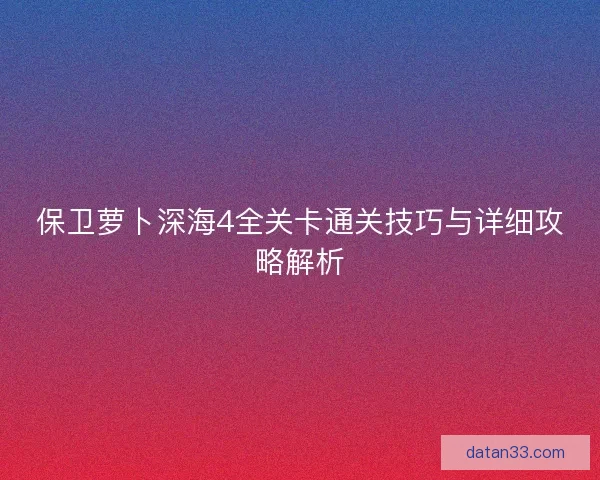 保卫萝卜深海4全关卡通关技巧与详细攻略解析