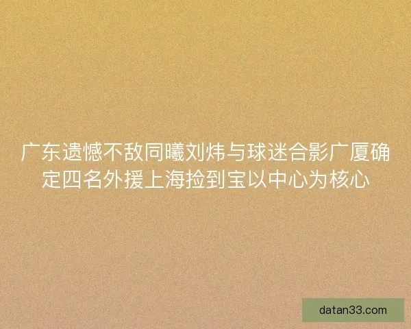 广东遗憾不敌同曦刘炜与球迷合影广厦确定四名外援上海捡到宝以中心为核心