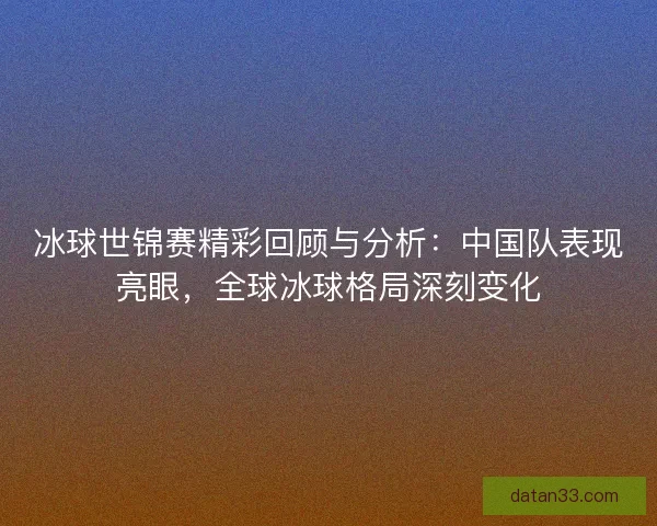 冰球世锦赛精彩回顾与分析：中国队表现亮眼，全球冰球格局深刻变化
