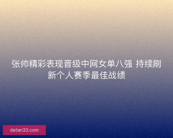 张帅精彩表现晋级中网女单八强 持续刷新个人赛季最佳战绩